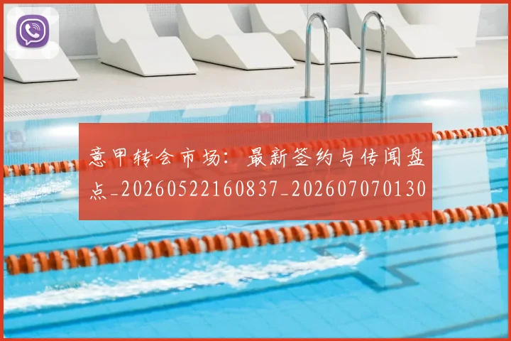 意甲转会市场：最新签约与传闻盘点_20260522160837_20260707013041_20260723181001