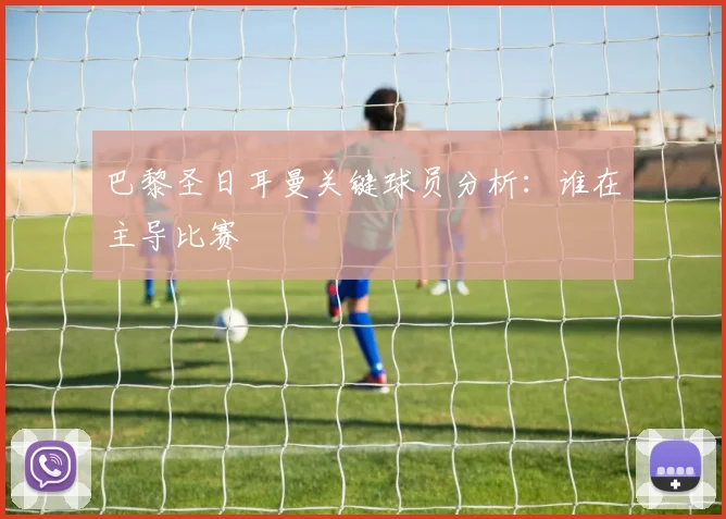 巴黎圣日耳曼关键球员分析:谁在主导比赛