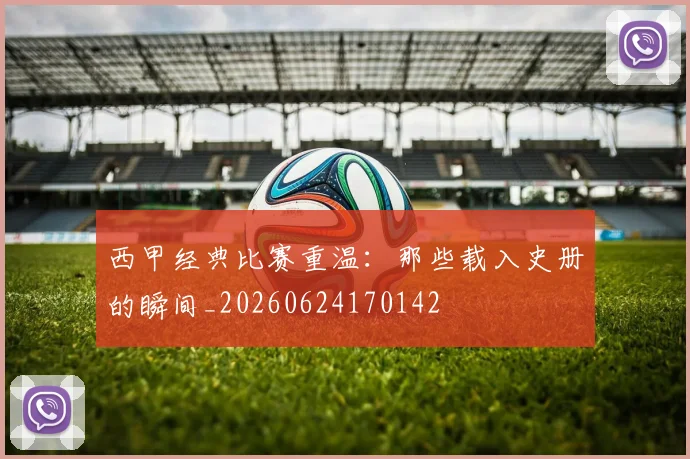 西甲经典比赛重温:那些载入史册的瞬间_20260624170142