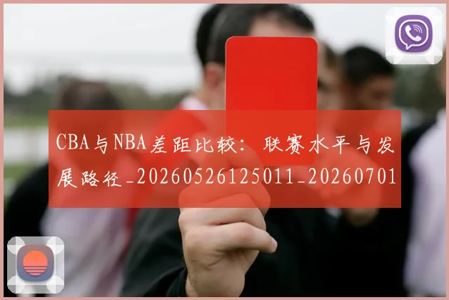 CBA与NBA差距比较:联赛水平与发展路径_20260526125011_20260701205915_20260713214232