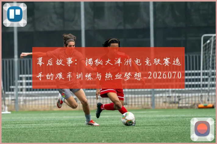 幕后故事：揭秘大洋洲电竞联赛选手的艰辛训练与热血梦想_20260704171421
