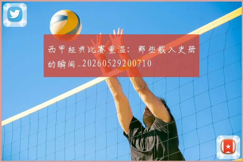 西甲经典比赛重温:那些载入史册的瞬间_20260529200710