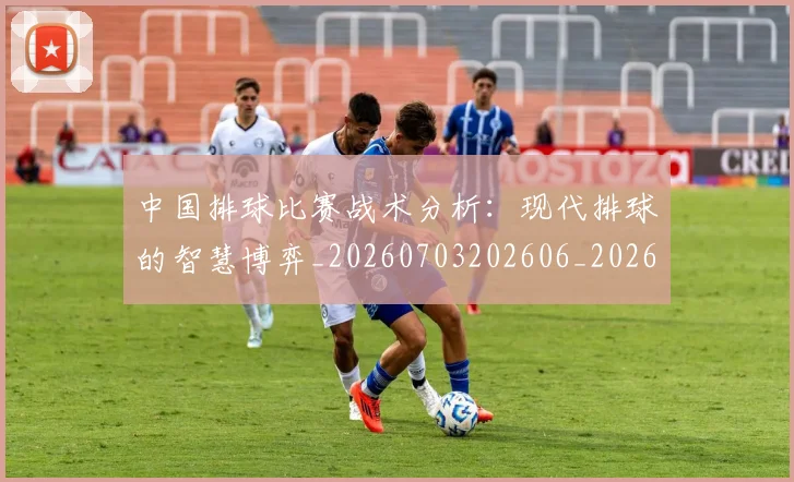 中国排球比赛战术分析：现代排球的智慧博弈_20260703202606_20260716182211
