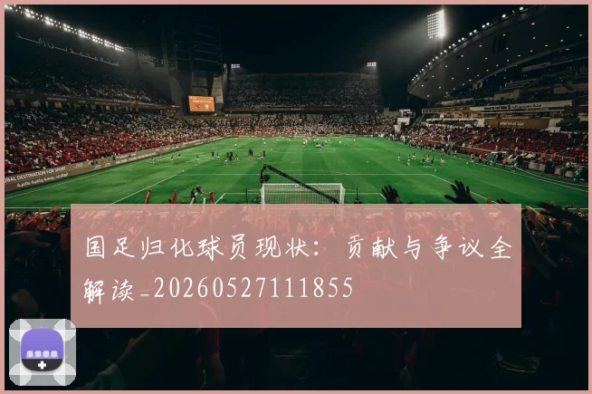 国足归化球员现状：贡献与争议全解读_20260527111855