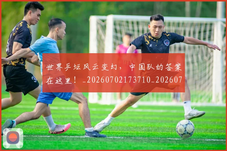世界乒坛风云变幻，中国队的答案在这里！_20260702173710_20260715190306