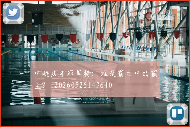 中超历年冠军榜：谁是霸主中的霸主？_20260526143640