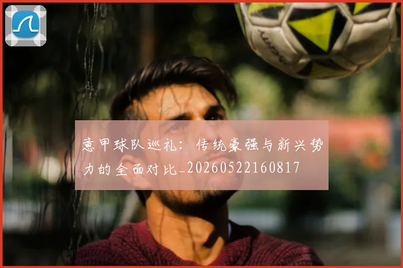 意甲球队巡礼:传统豪强与新兴势力的全面对比_20260522160817