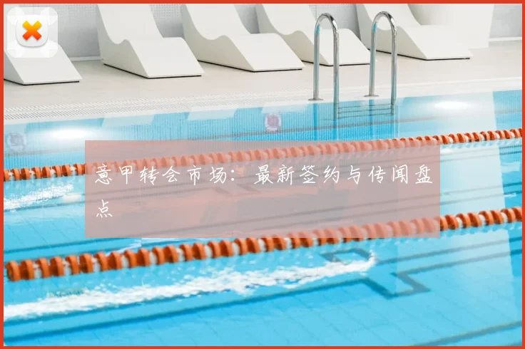 意甲转会市场:最新签约与传闻盘点