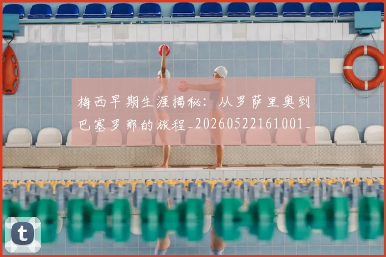 梅西早期生涯揭秘:从罗萨里奥到巴塞罗那的旅程_20260522161001_20260731181502