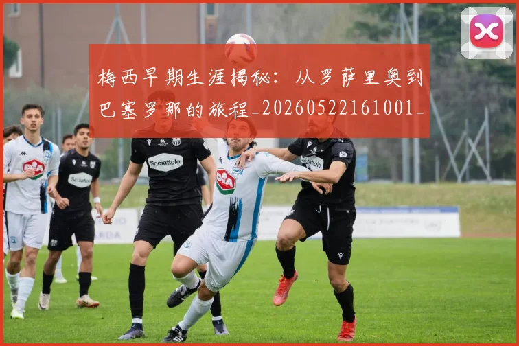 梅西早期生涯揭秘：从罗萨里奥到巴塞罗那的旅程_20260522161001_20260707144552