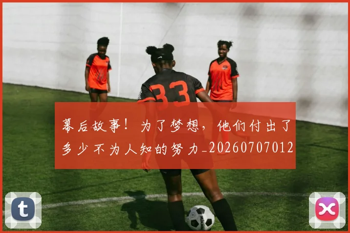 幕后故事！为了梦想，他们付出了多少不为人知的努力_20260707012257