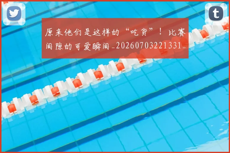 原来他们是这样的“吃货”!比赛间隙的可爱瞬间_20260703221331_20260718205148