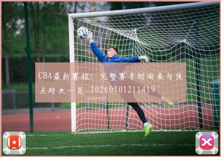 CBA最新赛程：完整赛季时间表与焦点对决一览_20260701211419