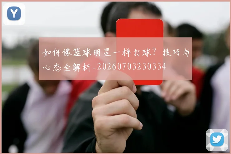 如何像篮球明星一样打球？技巧与心态全解析_20260703230334