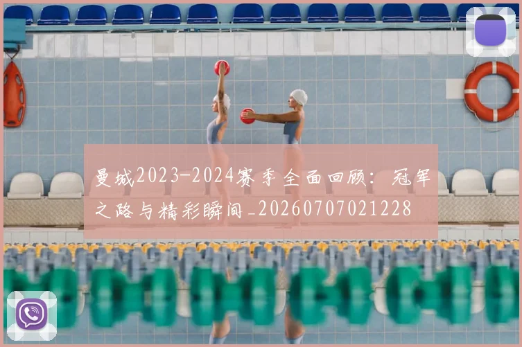 曼城2023-2024赛季全面回顾：冠军之路与精彩瞬间_20260707021228