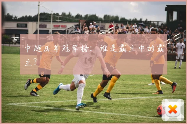 中超历年冠军榜：谁是霸主中的霸主？
