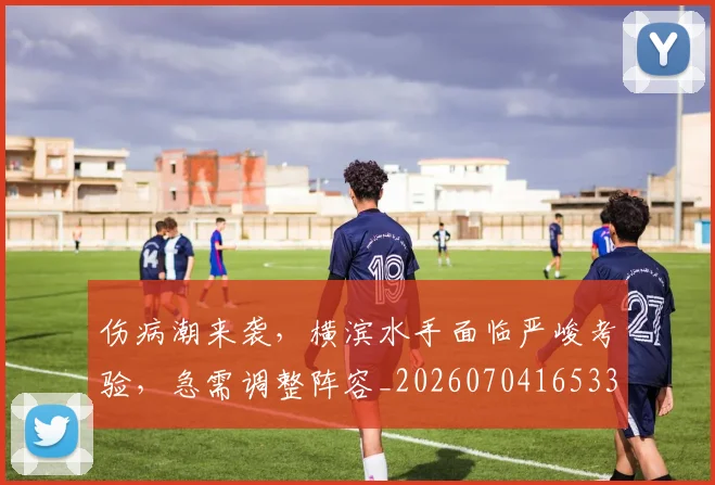 伤病潮来袭,横滨水手面临严峻考验,急需调整阵容_20260704165332