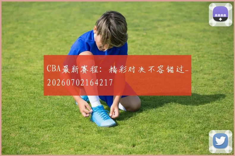 CBA最新赛程：精彩对决不容错过_20260702164217
