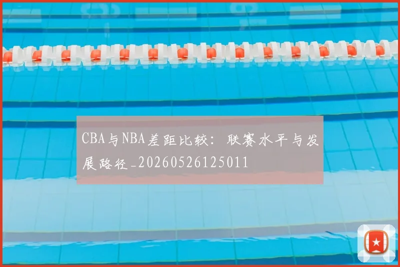 CBA与NBA差距比较：联赛水平与发展路径_20260526125011