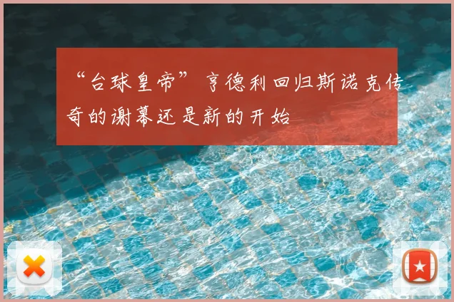“台球皇帝”亨德利回归斯诺克传奇的谢幕还是新的开始